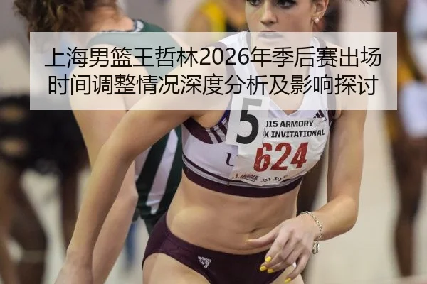 上海男篮王哲林2026年季后赛出场时间调整情况深度分析及影响探讨